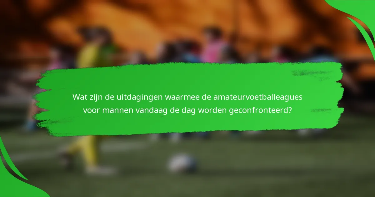 Wat zijn de uitdagingen waarmee de amateurvoetballeagues voor mannen vandaag de dag worden geconfronteerd?