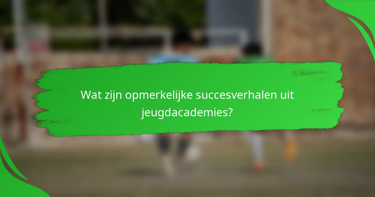 Wat zijn opmerkelijke succesverhalen uit jeugdacademies?