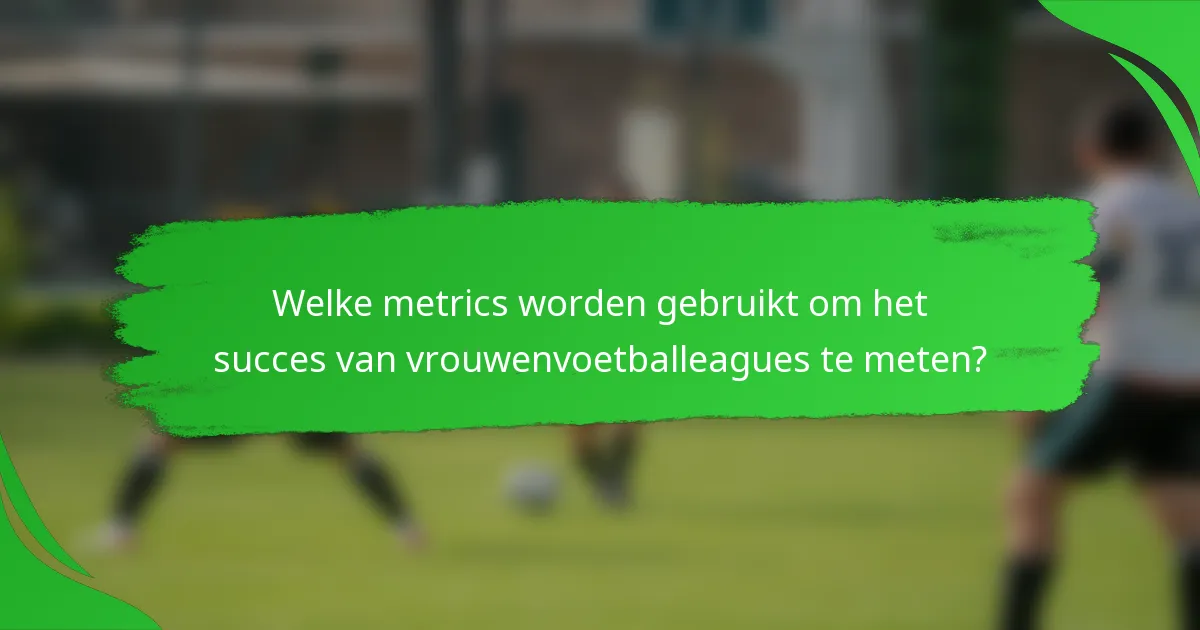 Welke metrics worden gebruikt om het succes van vrouwenvoetballeagues te meten?